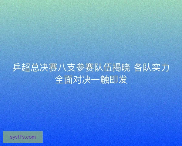 乒超总决赛八支参赛队伍揭晓 各队实力全面对决一触即发