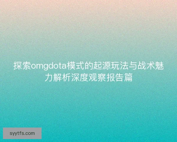 探索omgdota模式的起源玩法与战术魅力解析深度观察报告篇