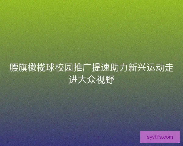 腰旗橄榄球校园推广提速助力新兴运动走进大众视野