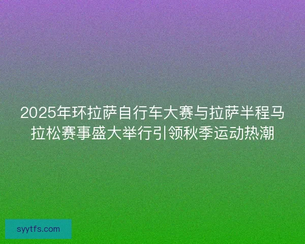 2025年环拉萨自行车大赛与拉萨半程马拉松赛事盛大举行引领秋季运动热潮