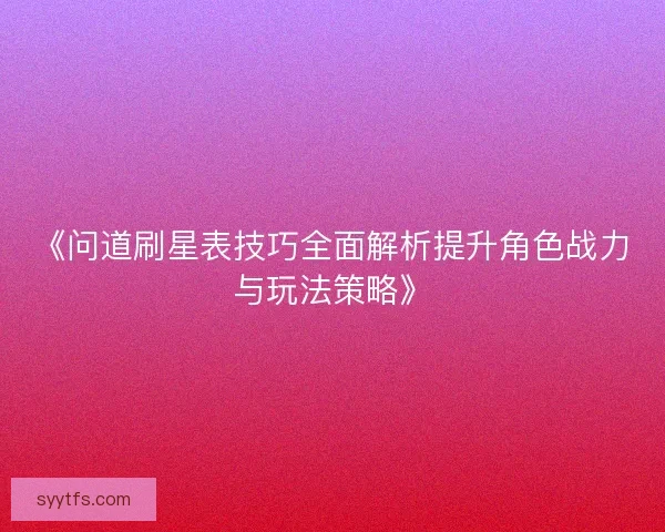 《问道刷星表技巧全面解析提升角色战力与玩法策略》
