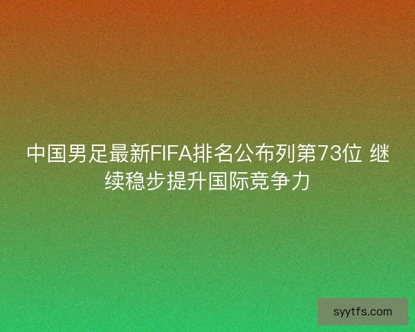 中国男足最新FIFA排名公布列第73位 继续稳步提升国际竞争力