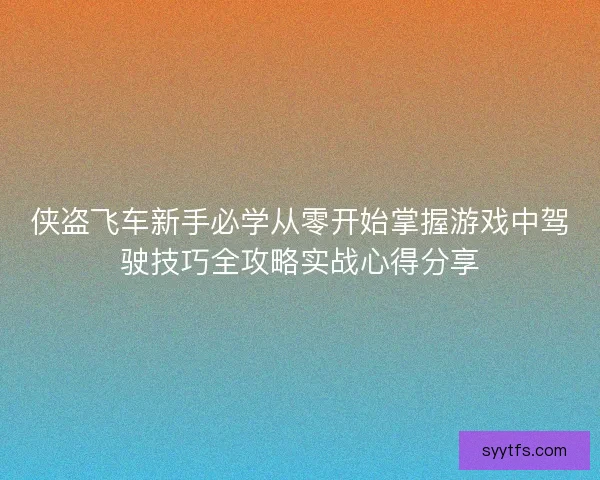 侠盗飞车新手必学从零开始掌握游戏中驾驶技巧全攻略实战心得分享