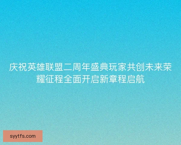 庆祝英雄联盟二周年盛典玩家共创未来荣耀征程全面开启新章程启航