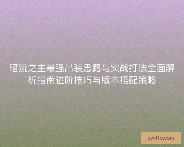 暗流之主最强出装思路与实战打法全面解析指南进阶技巧与版本搭配策略