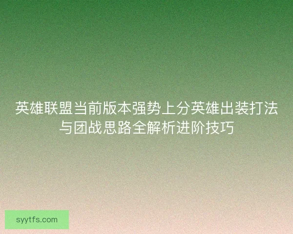 英雄联盟当前版本强势上分英雄出装打法与团战思路全解析进阶技巧