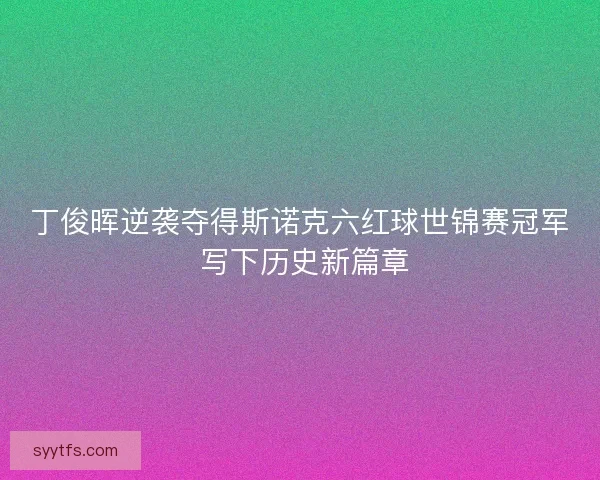 丁俊晖逆袭夺得斯诺克六红球世锦赛冠军 写下历史新篇章