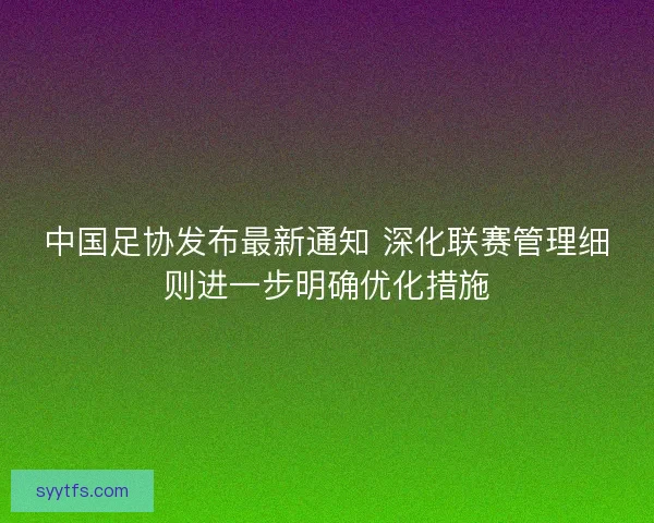 中国足协发布最新通知 深化联赛管理细则进一步明确优化措施