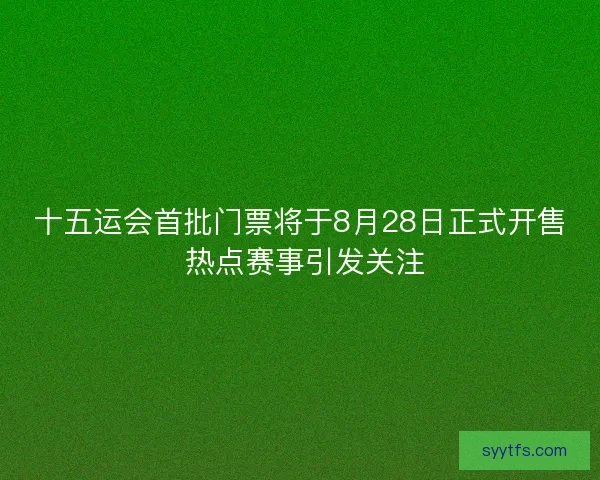 十五运会首批门票将于8月28日正式开售 热点赛事引发关注