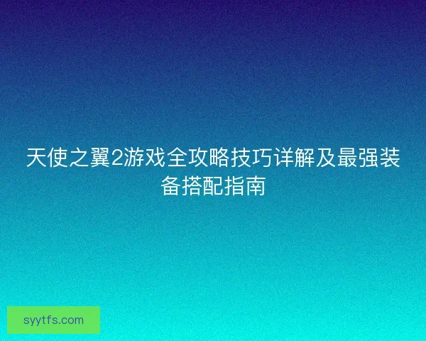 天使之翼2游戏全攻略技巧详解及最强装备搭配指南