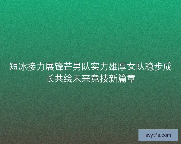短冰接力展锋芒男队实力雄厚女队稳步成长共绘未来竞技新篇章