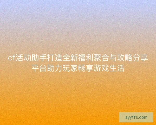 cf活动助手打造全新福利聚合与攻略分享平台助力玩家畅享游戏生活