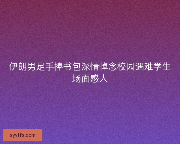 伊朗男足手捧书包深情悼念校园遇难学生场面感人