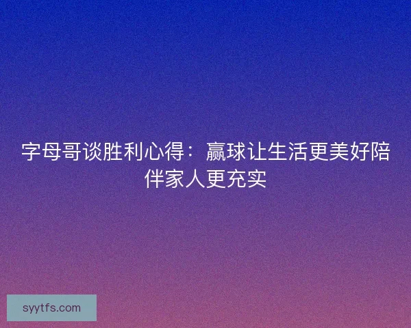 字母哥谈胜利心得：赢球让生活更美好陪伴家人更充实