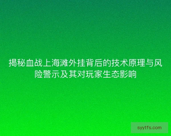 揭秘血战上海滩外挂背后的技术原理与风险警示及其对玩家生态影响