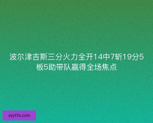 波尔津吉斯三分火力全开14中7斩19分5板5助带队赢得全场焦点
