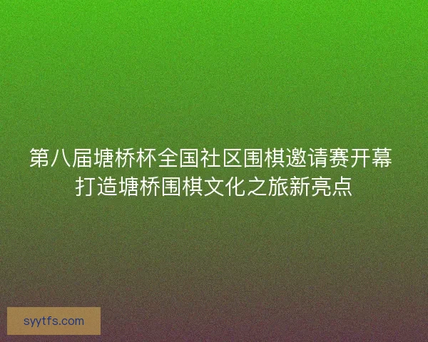 第八届塘桥杯全国社区围棋邀请赛开幕 打造塘桥围棋文化之旅新亮点