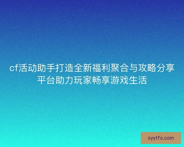 cf活动助手打造全新福利聚合与攻略分享平台助力玩家畅享游戏生活