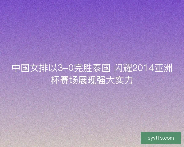 中国女排以3-0完胜泰国 闪耀2014亚洲杯赛场展现强大实力