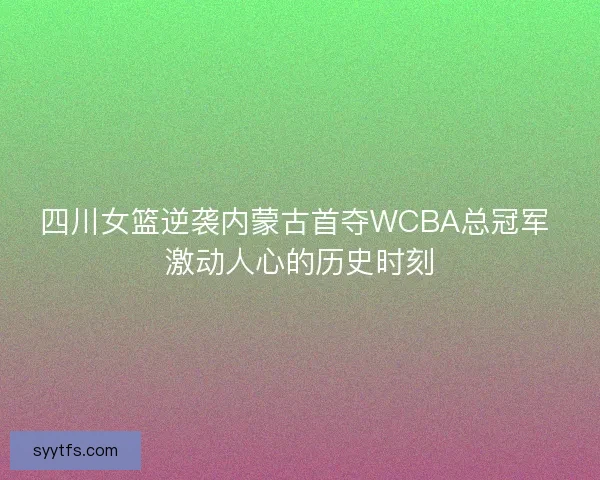 四川女篮逆袭内蒙古首夺WCBA总冠军 激动人心的历史时刻