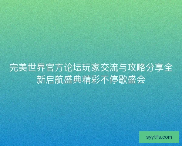 完美世界官方论坛玩家交流与攻略分享全新启航盛典精彩不停歇盛会