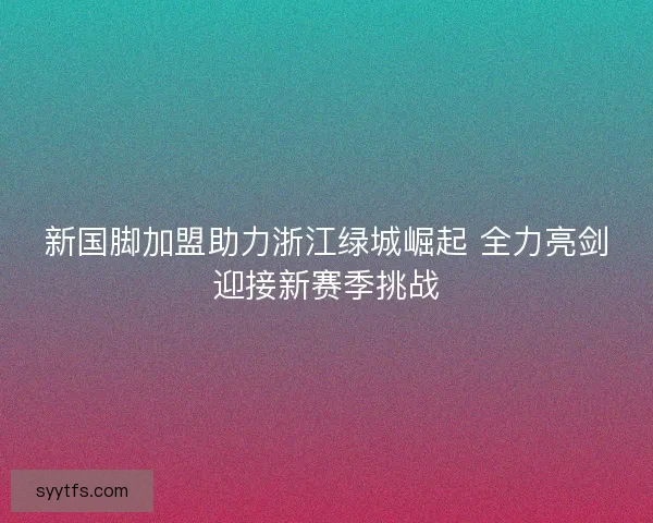 新国脚加盟助力浙江绿城崛起 全力亮剑迎接新赛季挑战