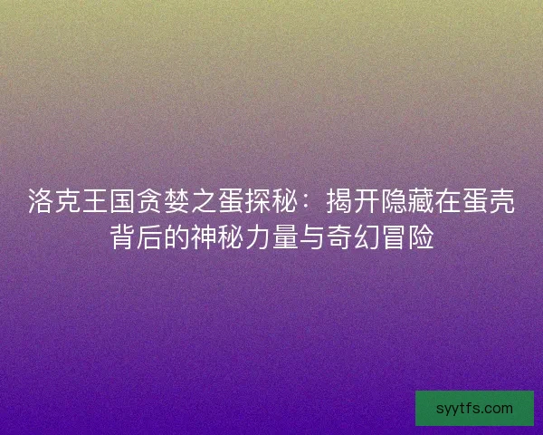 洛克王国贪婪之蛋探秘：揭开隐藏在蛋壳背后的神秘力量与奇幻冒险