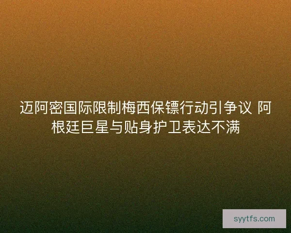 迈阿密国际限制梅西保镖行动引争议 阿根廷巨星与贴身护卫表达不满