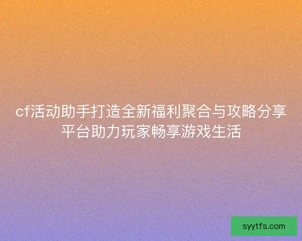 cf活动助手打造全新福利聚合与攻略分享平台助力玩家畅享游戏生活