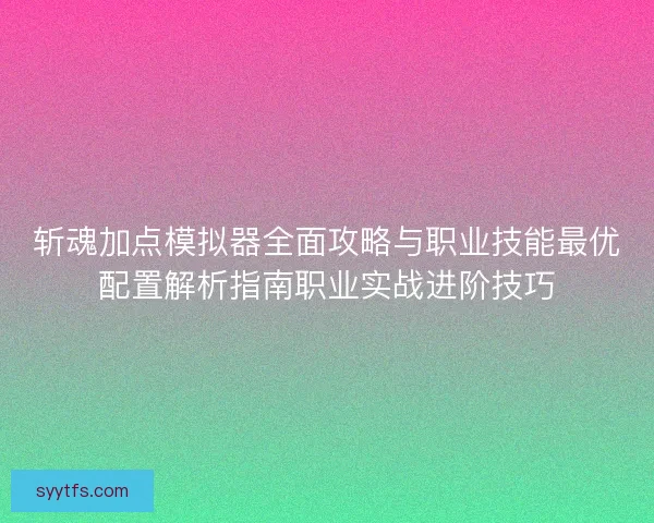 斩魂加点模拟器全面攻略与职业技能最优配置解析指南职业实战进阶技巧