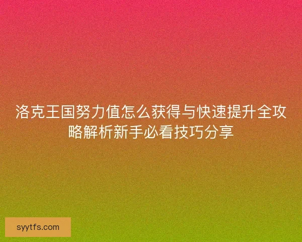 洛克王国努力值怎么获得与快速提升全攻略解析新手必看技巧分享