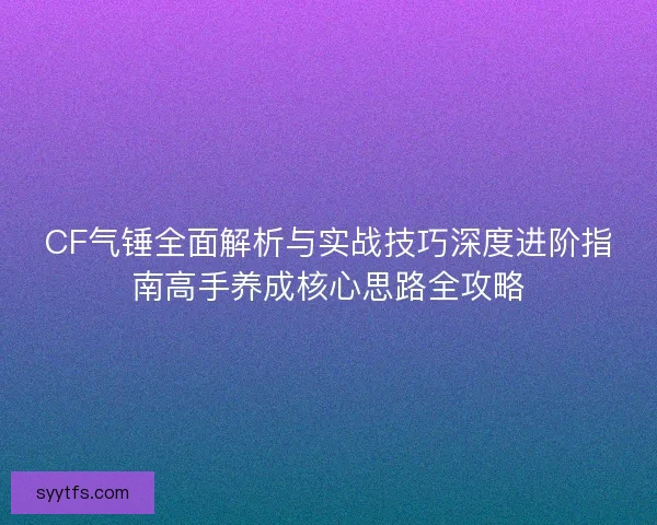CF气锤全面解析与实战技巧深度进阶指南高手养成核心思路全攻略