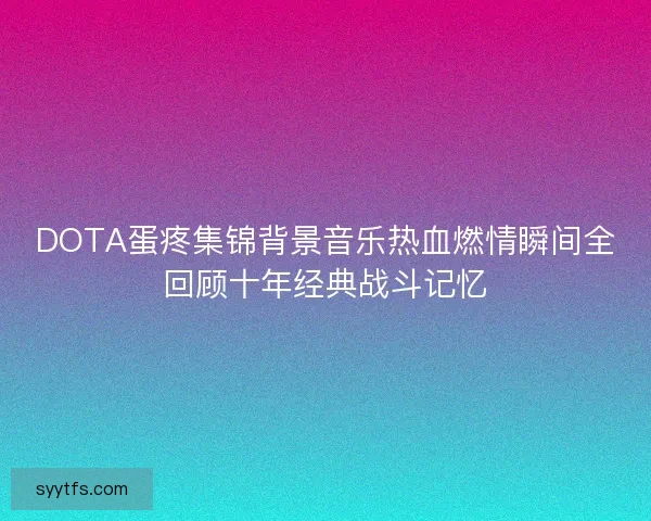 DOTA蛋疼集锦背景音乐热血燃情瞬间全回顾十年经典战斗记忆 DOTA蛋疼集锦背景音乐热血燃情瞬间全回顾十年经典战斗记忆