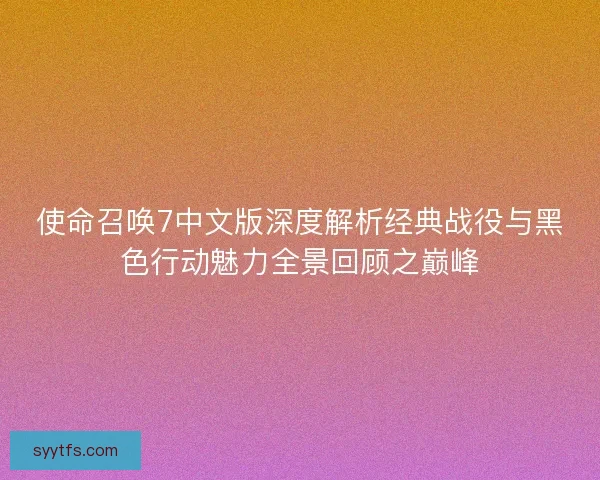 使命召唤7中文版深度解析经典战役与黑色行动魅力全景回顾之巅峰