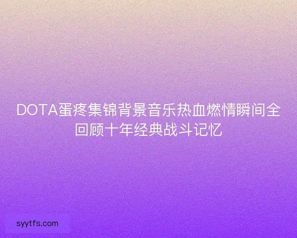 DOTA蛋疼集锦背景音乐热血燃情瞬间全回顾十年经典战斗记忆