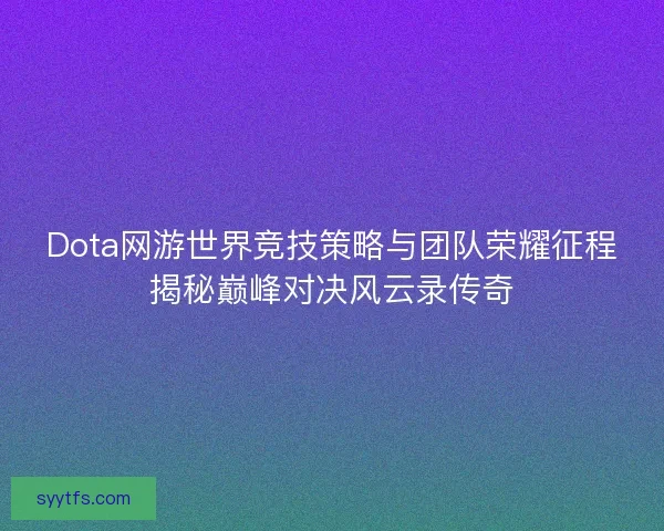 Dota网游世界竞技策略与团队荣耀征程揭秘巅峰对决风云录传奇